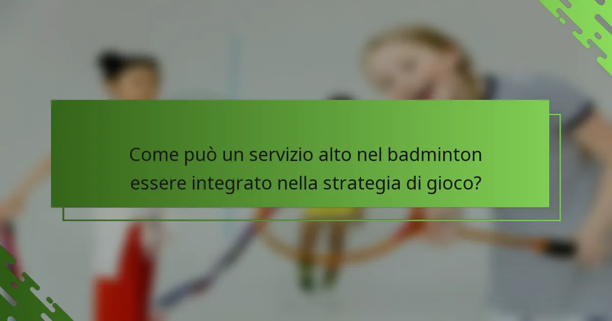 Come può un servizio alto nel badminton essere integrato nella strategia di gioco?