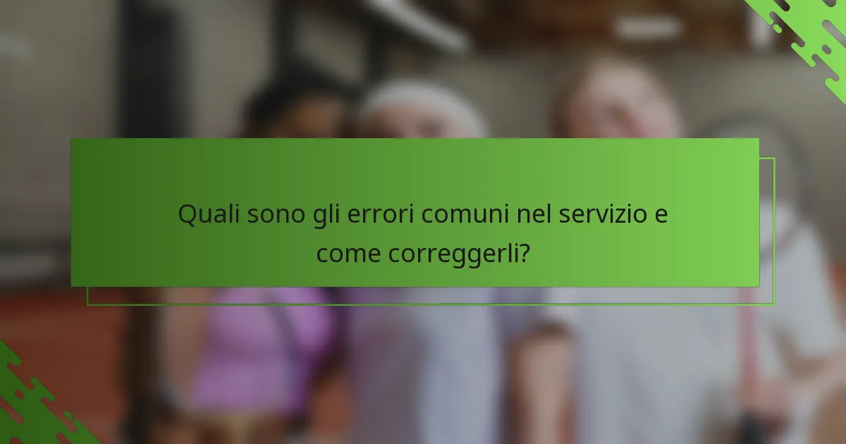 Quali sono gli errori comuni nel servizio e come correggerli?